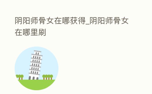 陰陽師骨女在哪獲得_陰陽師骨女在哪里刷