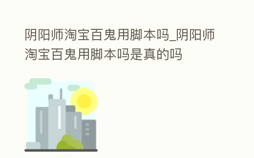 陰陽師淘寶百鬼用腳本嗎_陰陽師淘寶百鬼用腳本嗎是真的嗎