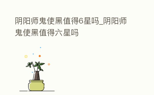 陰陽師鬼使黑值得6星嗎_陰陽師鬼使黑值得六星嗎