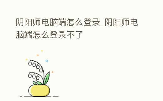 陰陽師電腦端怎么登錄_陰陽師電腦端怎么登錄不了