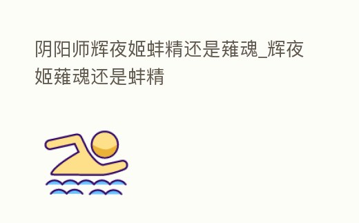 陰陽師輝夜姬蚌精還是薙魂_輝夜姬薙魂還是蚌精