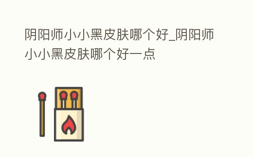 陰陽師小小黑皮膚哪個好_陰陽師小小黑皮膚哪個好一點