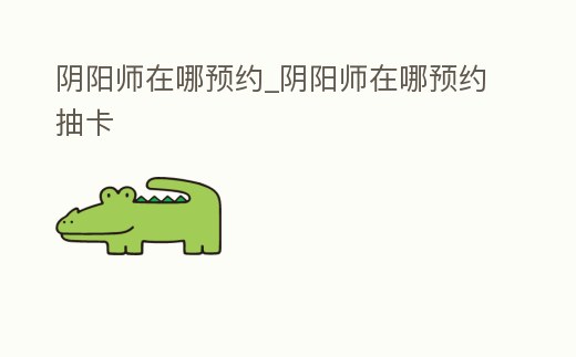 陰陽師在哪預約_陰陽師在哪預約抽卡