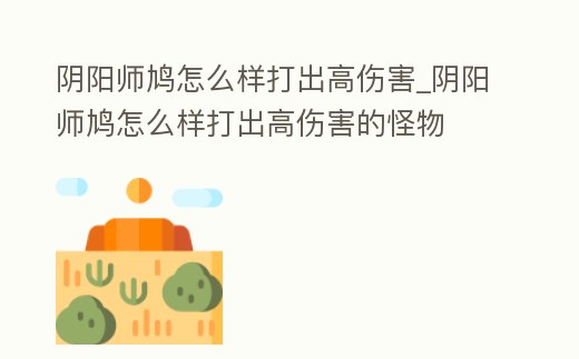 陰陽(yáng)師鳩怎么樣打出高傷害_陰陽(yáng)師鳩怎么樣打出高傷害的怪物