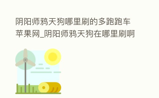 陰陽師鴉天狗哪里刷的多跑跑車蘋果網_陰陽師鴉天狗在哪里刷啊