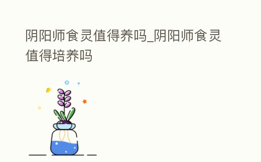 陰陽師食靈值得養(yǎng)嗎_陰陽師食靈值得培養(yǎng)嗎