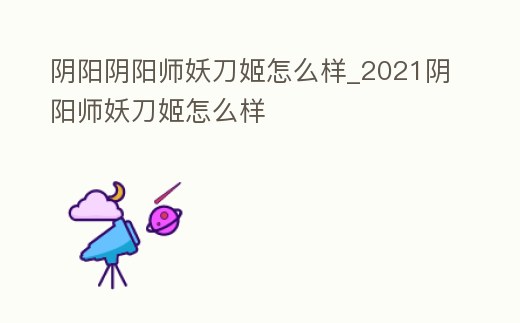陰陽陰陽師妖刀姬怎么樣_2021陰陽師妖刀姬怎么樣