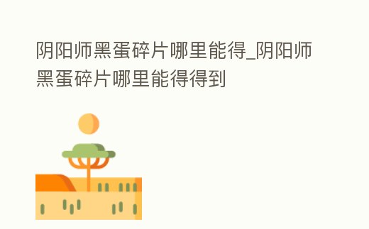 陰陽師黑蛋碎片哪里能得_陰陽師黑蛋碎片哪里能得得到