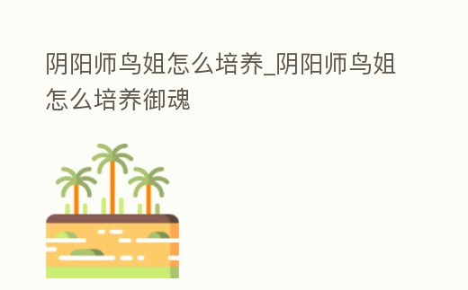 陰陽師鳥姐怎么培養_陰陽師鳥姐怎么培養御魂