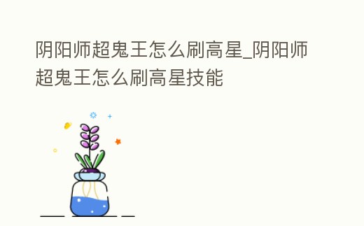 陰陽師超鬼王怎么刷高星_陰陽師超鬼王怎么刷高星技能
