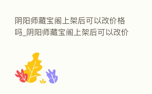 陰陽師藏寶閣上架后可以改價格嗎_陰陽師藏寶閣上架后可以改價格嗎