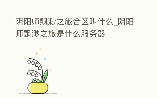 陰陽師飄渺之旅合區叫什么_陰陽師飄渺之旅是什么服務器