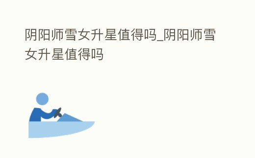 陰陽師雪女升星值得嗎_陰陽師雪女升星值得嗎