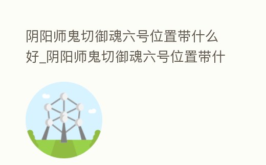 陰陽師鬼切御魂六號位置帶什么好_陰陽師鬼切御魂六號位置帶什么好一點