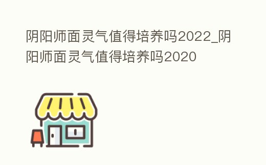 陰陽師面靈氣值得培養嗎2022_陰陽師面靈氣值得培養嗎2020