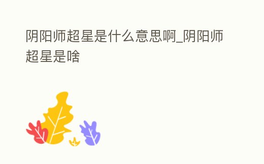 陰陽師超星是什么意思啊_陰陽師超星是啥