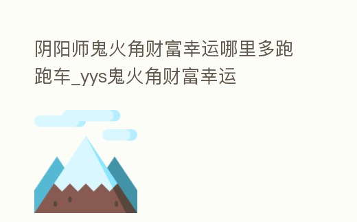 陰陽師鬼火角財富幸運哪里多跑跑車_yys鬼火角財富幸運
