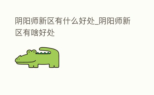 陰陽師新區有什么好處_陰陽師新區有啥好處