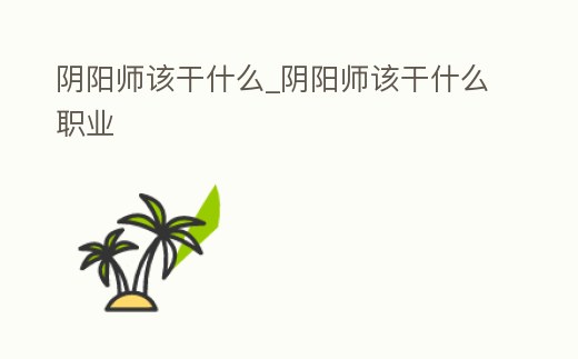 陰陽師該干什么_陰陽師該干什么職業(yè)