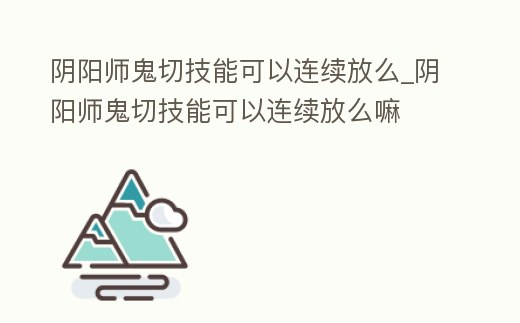 陰陽師鬼切技能可以連續(xù)放么_陰陽師鬼切技能可以連續(xù)放么嘛