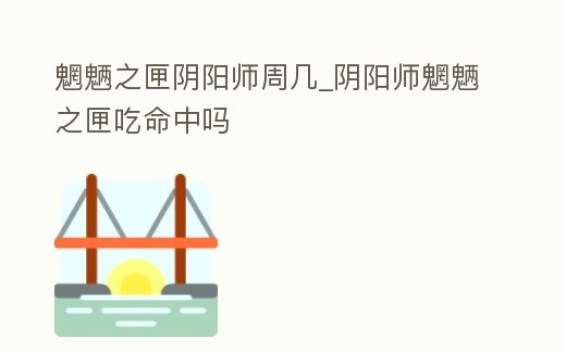 魍魎之匣陰陽師周幾_陰陽師魍魎之匣吃命中嗎
