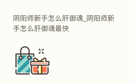 陰陽師新手怎么肝御魂_陰陽師新手怎么肝御魂最快
