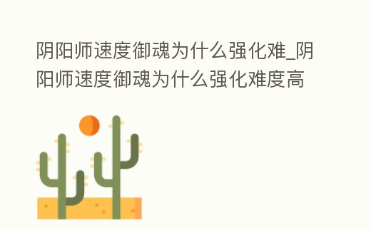 陰陽(yáng)師速度御魂為什么強(qiáng)化難_陰陽(yáng)師速度御魂為什么強(qiáng)化難度高