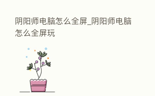 陰陽師電腦怎么全屏_陰陽師電腦怎么全屏玩