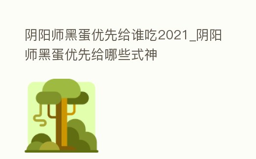 陰陽師黑蛋優先給誰吃2021_陰陽師黑蛋優先給哪些式神