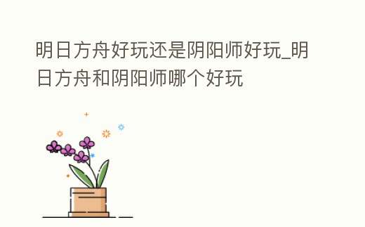 明日方舟好玩還是陰陽師好玩_明日方舟和陰陽師哪個好玩