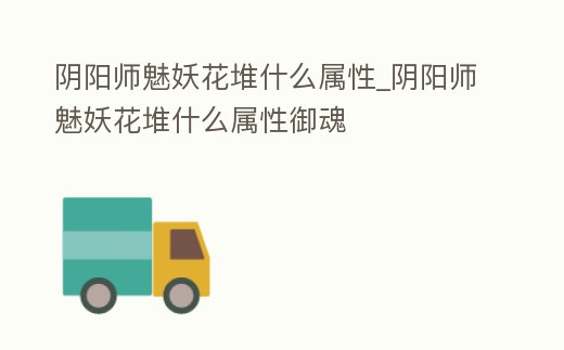 陰陽師魅妖花堆什么屬性_陰陽師魅妖花堆什么屬性御魂