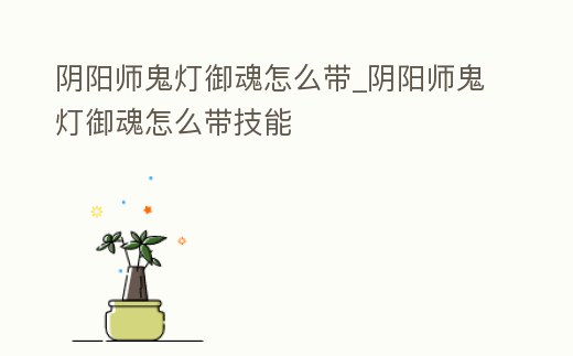 陰陽師鬼燈御魂怎么帶_陰陽師鬼燈御魂怎么帶技能