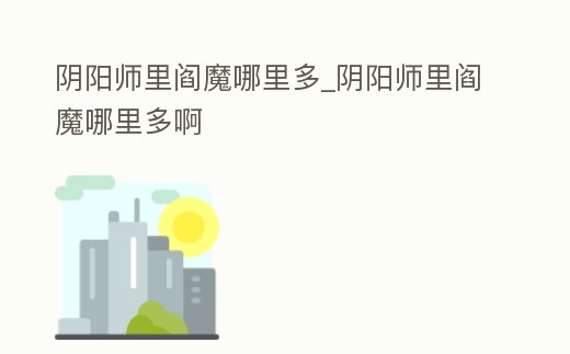 陰陽(yáng)師里閻魔哪里多_陰陽(yáng)師里閻魔哪里多啊