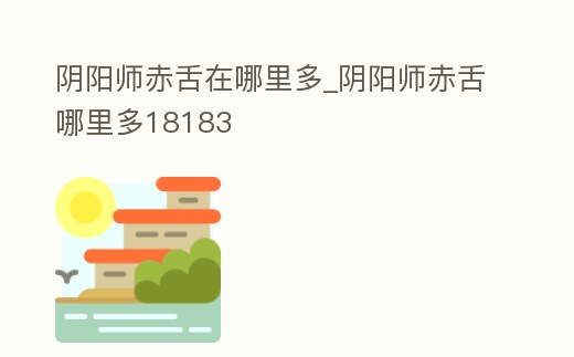 陰陽師赤舌在哪里多_陰陽師赤舌哪里多18183