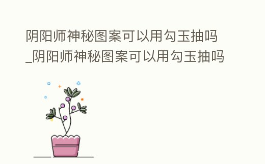 陰陽師神秘圖案可以用勾玉抽嗎_陰陽師神秘圖案可以用勾玉抽嗎知乎