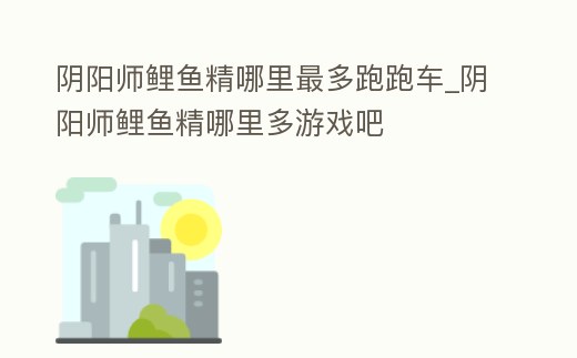 陰陽師鯉魚精哪里最多跑跑車_陰陽師鯉魚精哪里多游戲吧