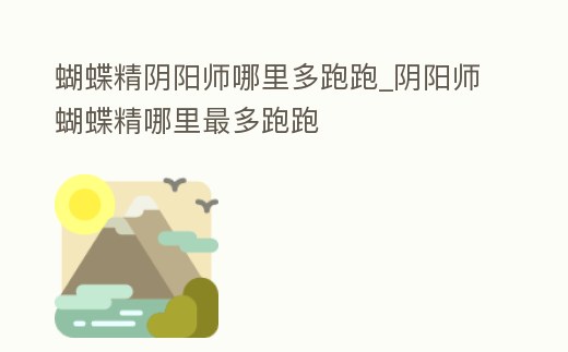 蝴蝶精陰陽師哪里多跑跑_陰陽師蝴蝶精哪里最多跑跑