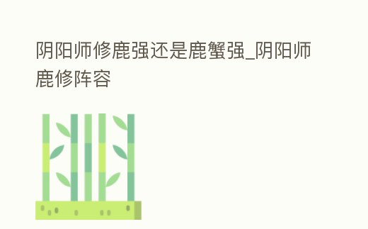 陰陽師修鹿強(qiáng)還是鹿蟹強(qiáng)_陰陽師鹿修陣容