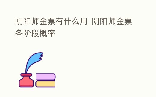陰陽師金票有什么用_陰陽師金票各階段概率