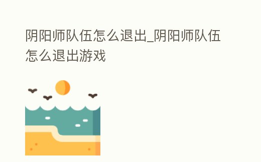 陰陽師隊伍怎么退出_陰陽師隊伍怎么退出游戲