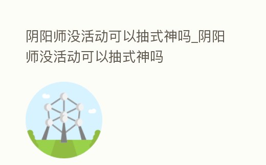 陰陽師沒活動可以抽式神嗎_陰陽師沒活動可以抽式神嗎