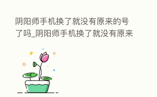 陰陽師手機換了就沒有原來的號了嗎_陰陽師手機換了就沒有原來的號了嗎