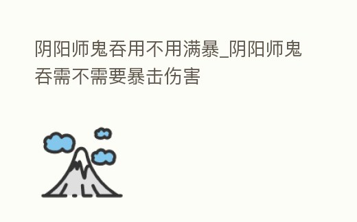 陰陽(yáng)師鬼吞用不用滿暴_陰陽(yáng)師鬼吞需不需要暴擊傷害