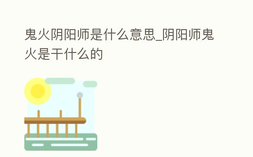 鬼火陰陽師是什么意思_陰陽師鬼火是干什么的