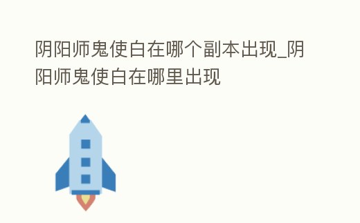 陰陽師鬼使白在哪個副本出現(xiàn)_陰陽師鬼使白在哪里出現(xiàn)