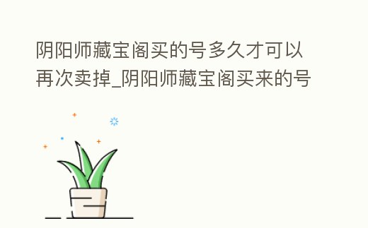 陰陽師藏寶閣買的號多久才可以再次賣掉_陰陽師藏寶閣買來的號還能賣嗎