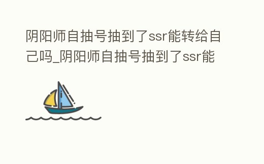 陰陽師自抽號抽到了ssr能轉給自己嗎_陰陽師自抽號抽到了ssr能轉給自己嗎知乎