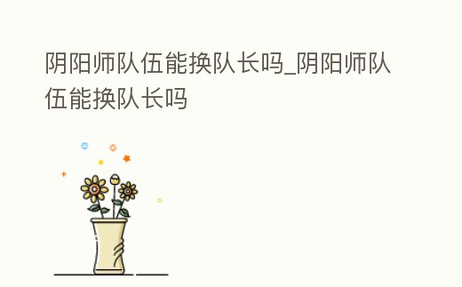 陰陽師隊伍能換隊長嗎_陰陽師隊伍能換隊長嗎