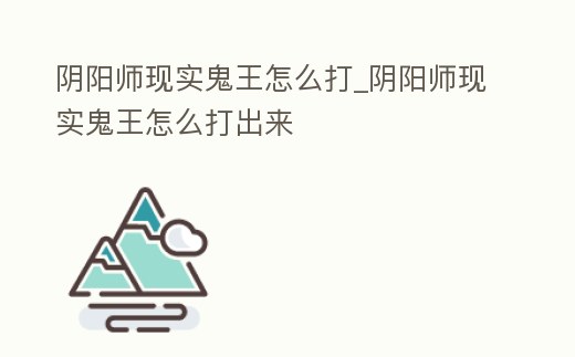 陰陽師現實鬼王怎么打_陰陽師現實鬼王怎么打出來