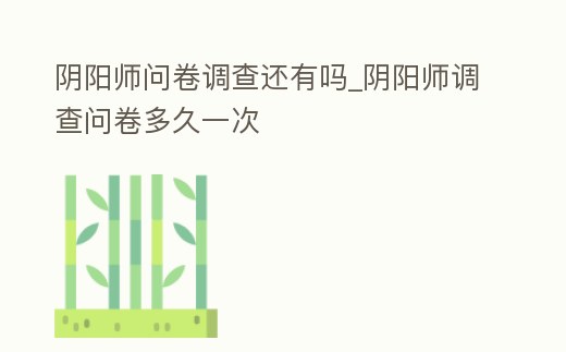 陰陽師問卷調(diào)查還有嗎_陰陽師調(diào)查問卷多久一次